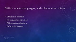 GitHub, markup languages, and collaborative culture
• Github as an exemplar
• Full engagement from team
• Widespread contributions
• We’re in this together
Lois Patterson - Presentation
 