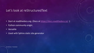 Let’s look at reStructuredText
• Start at readthedocs.org. (Docs at https://docs.readthedocs.io/ .)
• Python community origin
• Versatile
• Used with Sphinx static site generator
Lois Patterson - Presentation
 