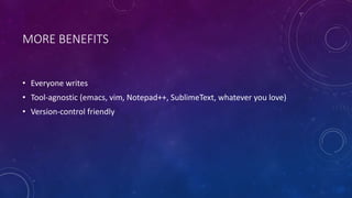 MORE BENEFITS
• Everyone writes
• Tool-agnostic (emacs, vim, Notepad++, SublimeText, whatever you love)
• Version-control friendly
 