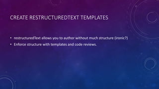 CREATE RESTRUCTUREDTEXT TEMPLATES
• restructuredText allows you to author without much structure (ironic?)
• Enforce structure with templates and code reviews.
 