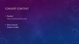 CONVERT CONTENT
• Pandoc!
http://www.pandoc.org/
• Semi-manual
Custom scripts
 
