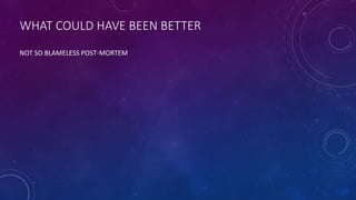 WHAT COULD HAVE BEEN BETTER
NOT SO BLAMELESS POST-MORTEM
 