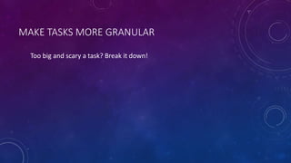 MAKE TASKS MORE GRANULAR
Too big and scary a task? Break it down!
 