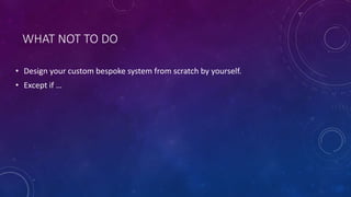 WHAT NOT TO DO
• Design your custom bespoke system from scratch by yourself.
• Except if …
 