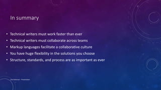 In summary
Lois Patterson - Presentation
• Technical writers must work faster than ever
• Technical writers must collaborate across teams
• Markup languages facilitate a collaborative culture
• You have huge flexibility in the solutions you choose
• Structure, standards, and process are as important as ever
 
