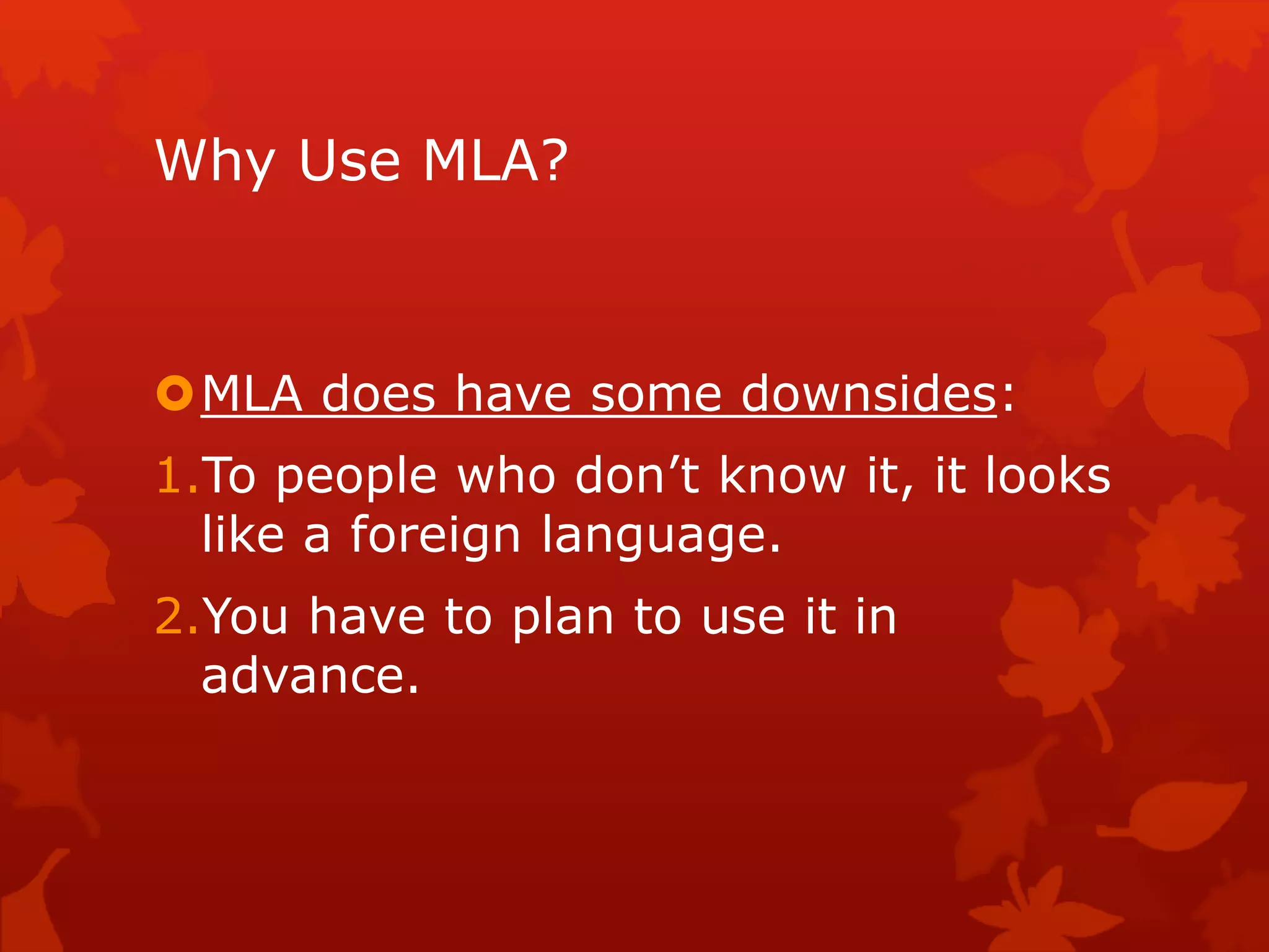 Why Use MLA?
MLA does have some downsides:
1.To people who don’t know it, it looks
like a foreign language.
2.You have to plan to use it in
advance.
 