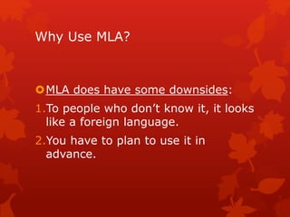 Why Use MLA?
MLA does have some downsides:
1.To people who don’t know it, it looks
like a foreign language.
2.You have to plan to use it in
advance.
 