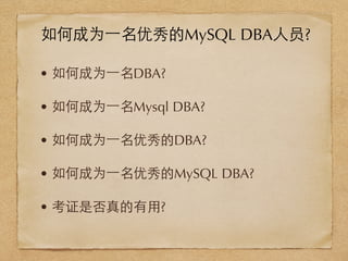 • 如何成为⼀一名DBA?
• 如何成为⼀一名Mysql DBA?
• 如何成为⼀一名优秀的DBA?
• 如何成为⼀一名优秀的MySQL DBA?
• 考证是否真的有⽤用?
如何成为⼀一名优秀的MySQL DBA⼈人员?
 