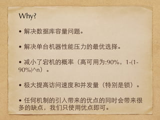 • 解决数据库容量问题。
• 解决单台机器性能压⼒力的最优选择。
• 减⼩小了宕机的概率（⾼高可⽤用为:90%，1-(1-
90%)^n）。
• 极⼤大提⾼高访问速度和并发量（特别是锁）。
• 任何机制的引⼊入带来的优点的同时会带来很
多的缺点，我们只使⽤用优点即可。
Why?
 