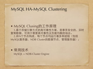 • MySQL Clusing的⼯工作原理
1.基于存储引擎⽅方式的⾼高可靠性⽅方案，是事务安全的，实时
复制数据，可⽤用于需要⾼高可靠性及负载均衡的场合。
2.由N个节点构成，每个节点均运⾏行着多种进程（包括
MySQL服务器，NDB Cluster的数据节点，管理服务器）。
• 常⽤用技术
MySQL + NDB-Cluster Engine
MySQL HA-MySQL Clustering
 