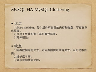 • 优点
1.Share Nothing。每个组件有⾃自⼰己的内存和磁盘，不存在单
点故障。
2.可⽤用于负载均衡／⾼高可靠性场景。
3.⾼高伸缩性。
• 缺点
1.随着数据库的变⼤大，对内存的需求变得更⼤大，因此成本很
⾼高。
2.维护成本⾼高。
3.复杂查询性能受限。
MySQL HA-MySQL Clustering
 