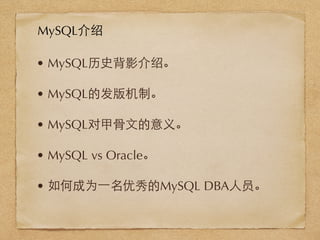 • MySQL历史背影介绍。
• MySQL的发版机制。
• MySQL对甲⾻骨⽂文的意义。
• MySQL vs Oracle。
• 如何成为⼀一名优秀的MySQL DBA⼈人员。
MySQL介绍
 