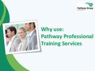 Why use:
Pathway Professional
Training Services
 