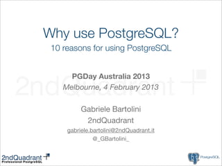 Why use PostgreSQL?
 10 reasons for using PostgreSQL


      PGDay Australia 2013
    Melbourne, 4 February 2013

          Gabriele Bartolini
           2ndQuadrant
     gabriele.bartolini@2ndQuadrant.it
               @_GBartolini_
 