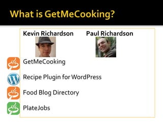 Kevin Richardson      Paul Richardson



GetMeCooking

Recipe Plugin for WordPress

Food Blog Directory

PlateJobs
 