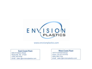 East Coast Plant 606-B Walters Street Reidsville, NC  27320 (336) 342-4749 email:  sales @envisionplastics.com West Coast Plant 14312 Central Avenue Chino, CA 91710-5752 (909) 590-7334  email:  sales @envisionplastics.com 