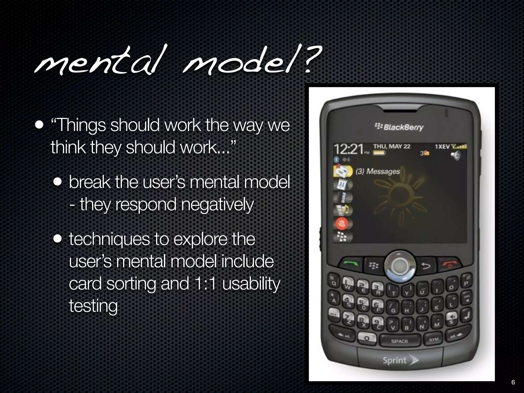 mental model?
• “Things should work the way we
  think they should work...”
  • break the user’s mental model
    - they respond negatively
  • techniques to explore the
    user’s mental model include
    card sorting and 1:1 usability
    testing


                                     6
 