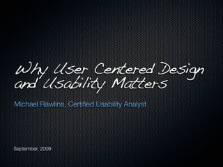 Why User Centered Design
and Usability Matters
Michael Rawlins, Certiﬁed Usability Analyst




September, 2009
 