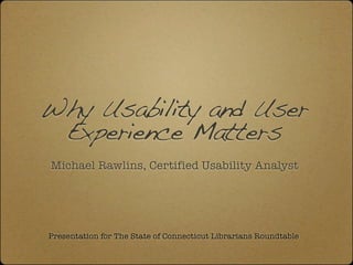 Why Usability and User
 Experience Matters
Michael Rawlins, Certified Usability Analyst




Presentation for The State of Connecticut Librarians Roundtable
 