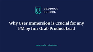 www.productschool.com
Why User Immersion is Crucial for any
PM by fmr Grab Product Lead
 