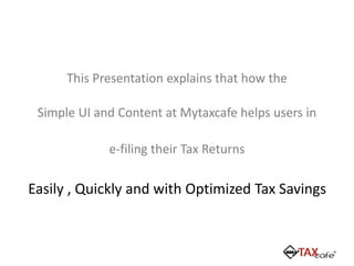 This Presentation explains that how the
Simple UI and Content at Mytaxcafe helps users in
e-filing their Tax Returns
Easily , Quickly and with Optimized Tax Savings
 