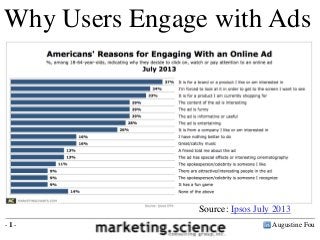 Augustine Fou- 1 -
37% - it is for a brand I like
34% - I am forced to see the ad
32% - it is for a product I am looking for
29% - the content of the ad is interesting
Why Users Engage with Ads
Source: Ipsos July 2013
 