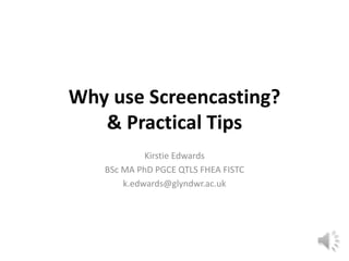 Why use Screencasting?
   & Practical Tips
            Kirstie Edwards
   BSc MA PhD PGCE QTLS FHEA FISTC
       k.edwards@glyndwr.ac.uk
 