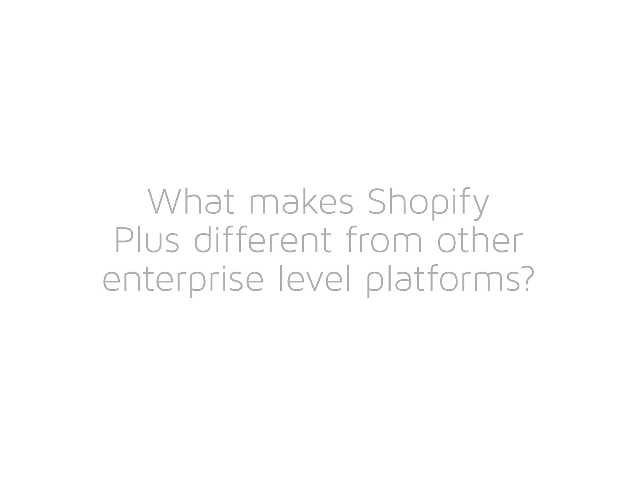 What makes Shopify
Plus different from other
enterprise level platforms?