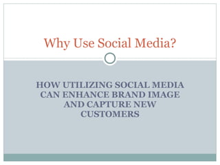 HOW UTILIZING SOCIAL MEDIA CAN ENHANCE BRAND IMAGE AND CAPTURE NEW CUSTOMERS Why Use Social Media? 