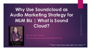 Why Use Soundcloud as
Audio Marketing Strategy for
MLM Biz | What is Sound
Cloud?
BY: MS. PINKY MANIRI
WWW.ABUNDANCE-AND-PROSPERITY.COM
*** Don’t miss more slides after the video! ***
 