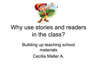 Why use stories and readers in the class? Building up teaching school materials Cecilia Maller A. 