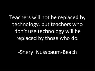 Teachers will not be replaced by technology, but teachers who don’t use technology will be replaced by those who do. -Sheryl Nussbaum-Beach 
