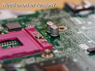 Need another reason? http://www.flickr.com/photos/obliterated/3189753315/sizes/l/ 