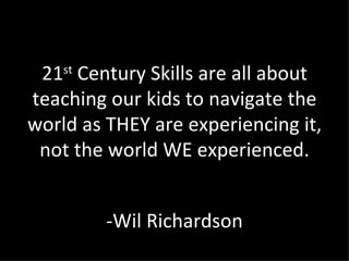 21 st  Century Skills are all about teaching our kids to navigate the world as THEY are experiencing it, not the world WE experienced. -Wil Richardson 