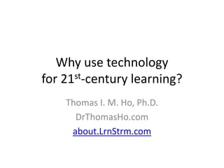 Why use technology
for 21st-century learning?
    Thomas I. M. Ho, Ph.D.
      DrThomasHo.com
     about.LrnStrm.com
 