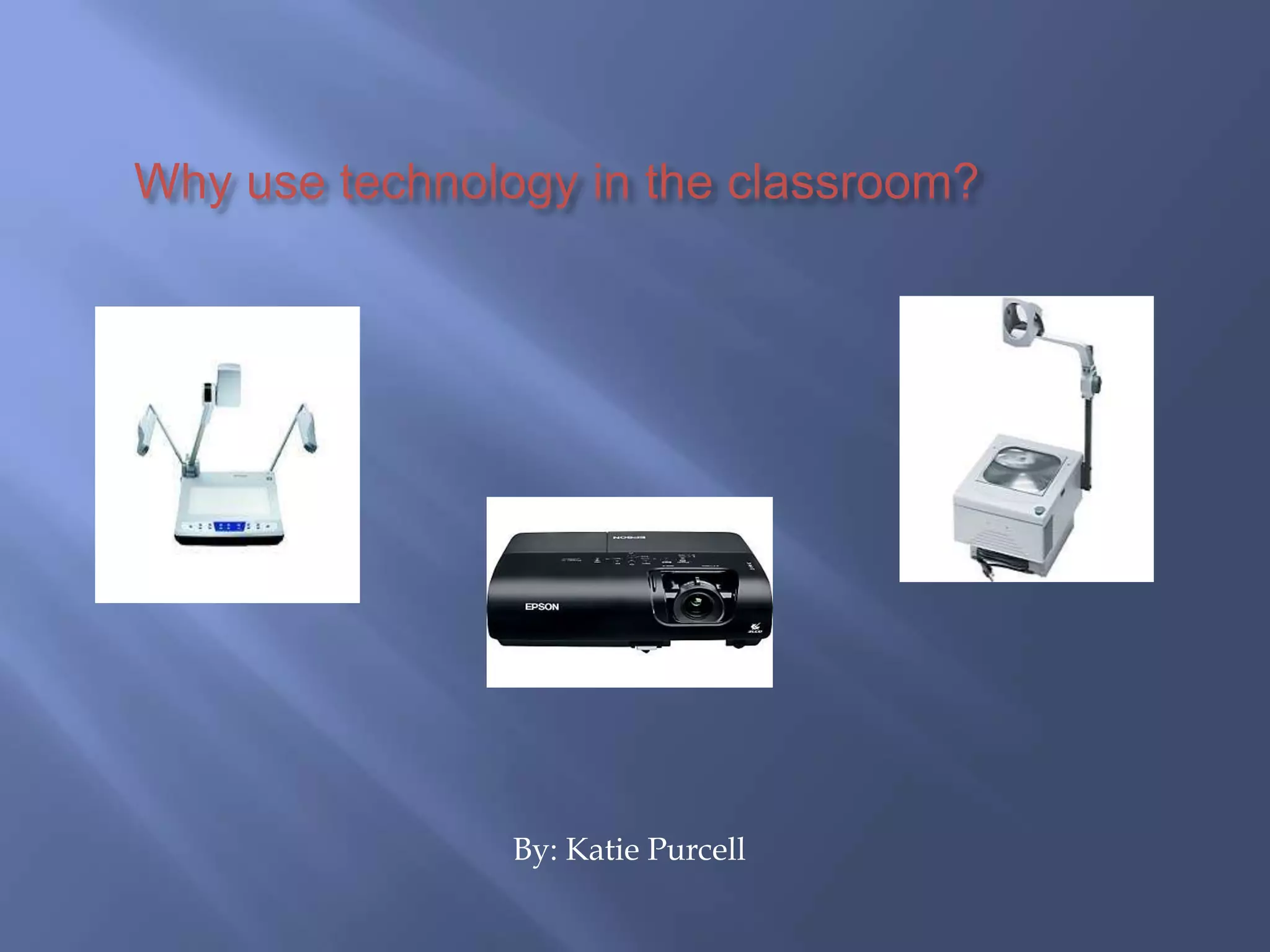      Why use technology in the classroom?                                           By: Katie Purcell