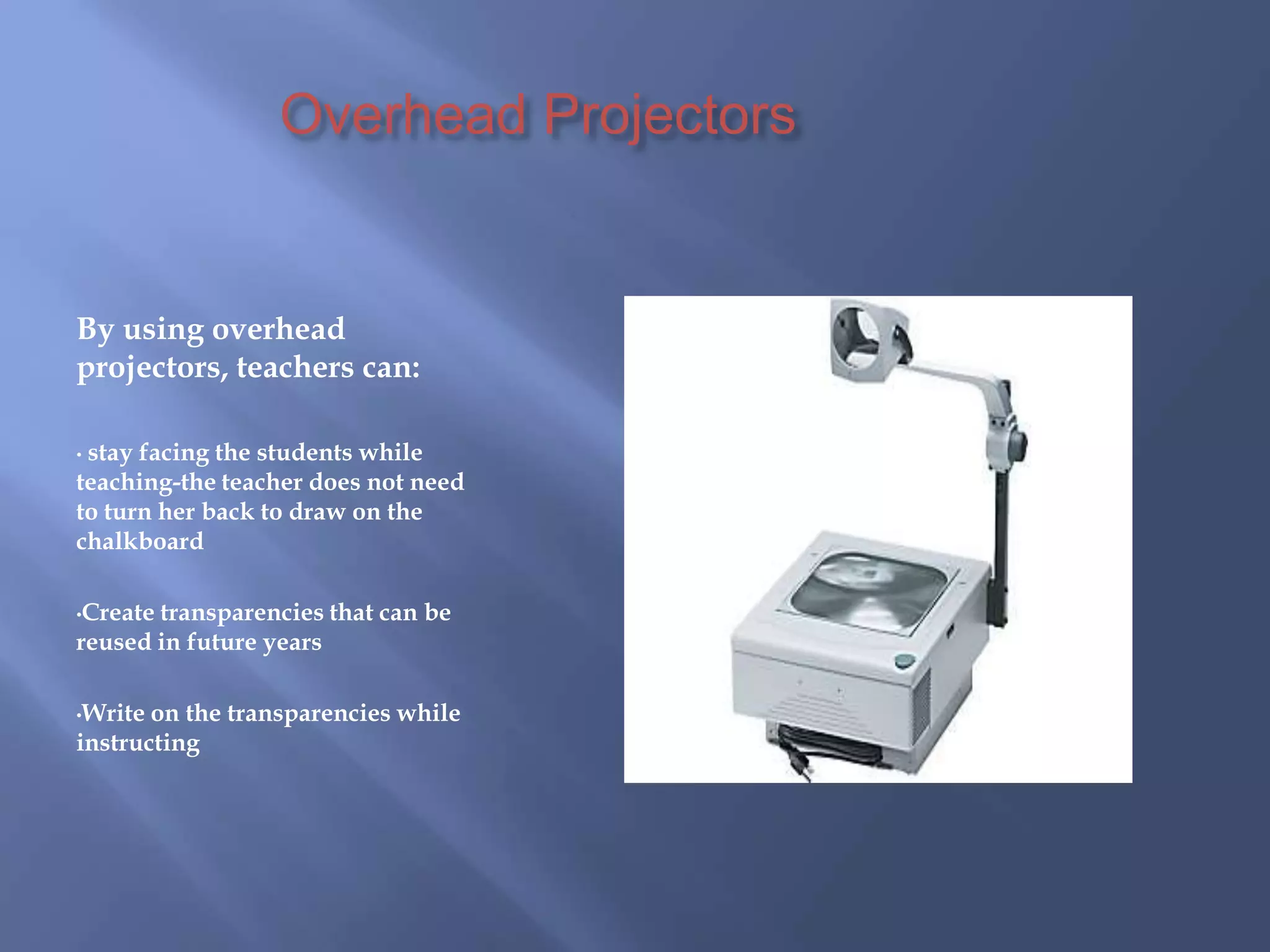              Overhead ProjectorsBy using overhead projectors, teachers can:stay facing the students while teaching-the teacher does not need to turn her back to draw on the chalkboard
