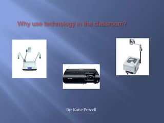      Why use technology in the classroom?                                            By: Katie Purcell 