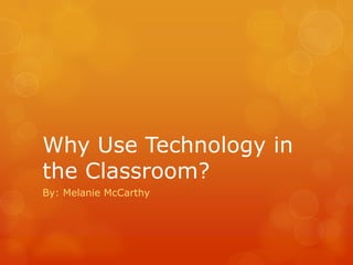 Why Use Technology in
the Classroom?
By: Melanie McCarthy
 