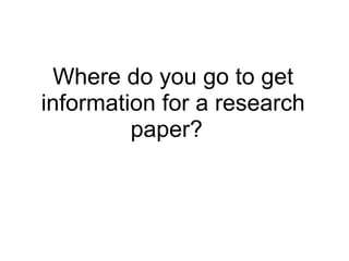 Where do you go to get information for a research paper?   