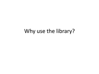 Why use the library?
 
