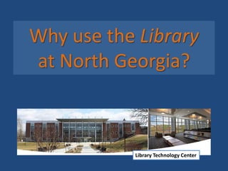 Why use the Library
at North Georgia?
Library Technology Center
 