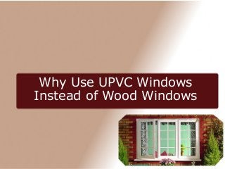 Why Use UPVC Windows
Instead of Wood Windows
 