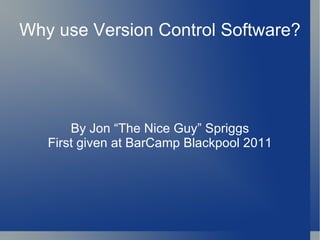 Why use Version Control Software? By Jon “The Nice Guy” Spriggs First given at BarCamp Blackpool 2011 