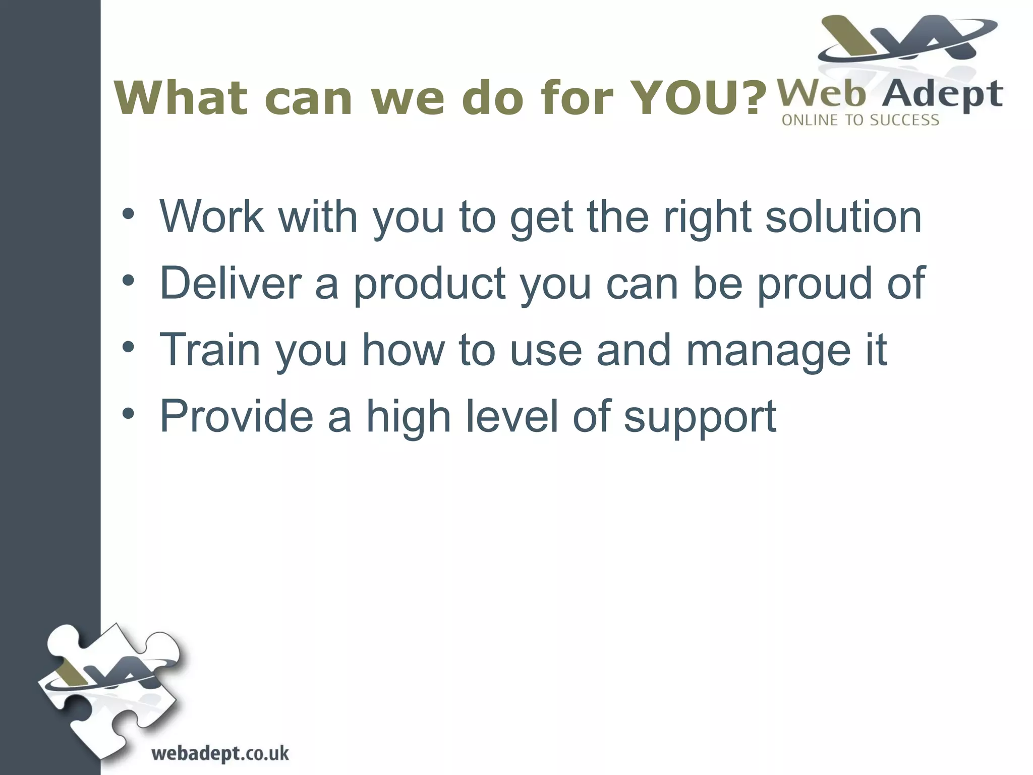 What can we do for YOU?

•   Work with you to get the right solution
•   Deliver a product you can be proud of
•   Train you how to use and manage it
•   Provide a high level of support
 