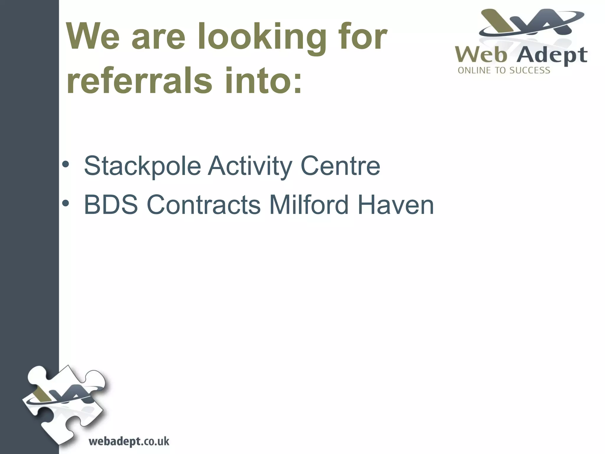 We are looking for
referrals into:

• Stackpole Activity Centre
• BDS Contracts Milford Haven
 