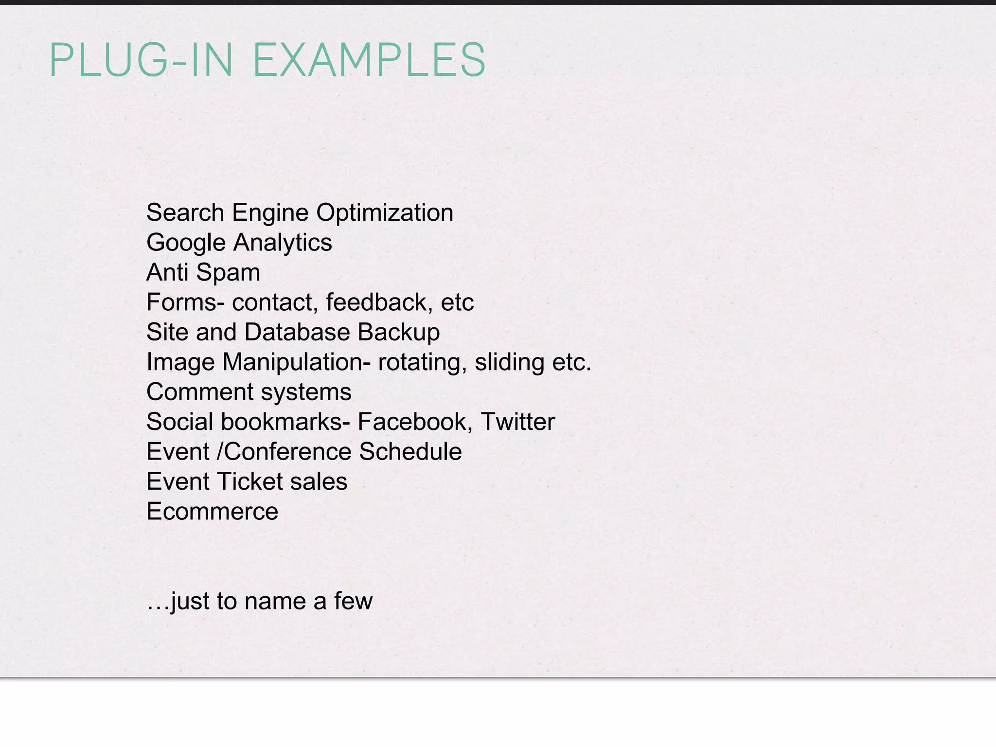 PLUG-IN EXAMPLES Search Engine Optimization Google Analytics Anti Spam Forms- contact, feedback, etc Site and Database Backup Image Manipulation- rotating, sliding etc. Comment systems Social bookmarks- Facebook, Twitter Event /Conference Schedule Event Ticket sales Ecommerce … just to name a few 