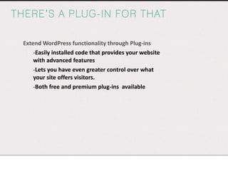 THERE’S A PLUG-IN FOR THAT Extend WordPress functionality through Plug-ins Easily installed code that provides your website with advanced features Lets you have even greater control over what your site offers visitors. Both free and premium plug-ins  available 