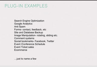 PLUG-IN EXAMPLES Search Engine Optimization Google Analytics Anti Spam Forms- contact, feedback, etc Site and Database Backup Image Manipulation- rotating, sliding etc. Comment systems Social bookmarks- Facebook, Twitter Event /Conference Schedule Event Ticket sales Ecommerce … just to name a few 