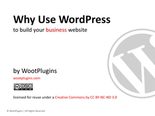 Why Use WordPress
     to build your business website




     licensed for reuse under a Creative Commons by CC BY-NC-ND 3.0


© WootPlugins | All Rights Reserved
 